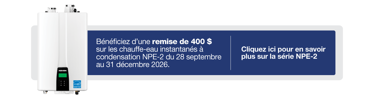 Bénéficiez d’une remise de 400 $ sur les chauffe-eau instantanés à condensation NPE-2 du 28 septembre au 31 décembre 2026.